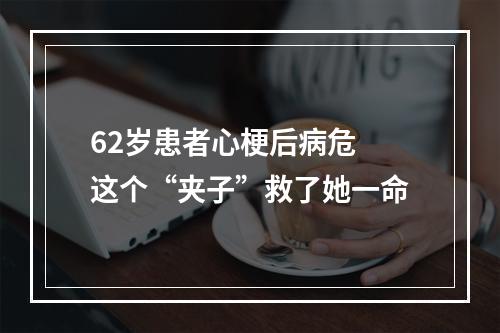 62岁患者心梗后病危 这个“夹子”救了她一命