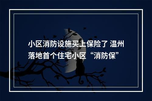 小区消防设施买上保险了 温州落地首个住宅小区“消防保”