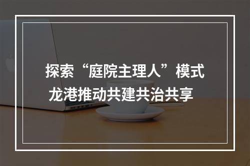 探索“庭院主理人”模式 龙港推动共建共治共享