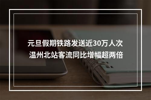 元旦假期铁路发送近30万人次 温州北站客流同比增幅超两倍