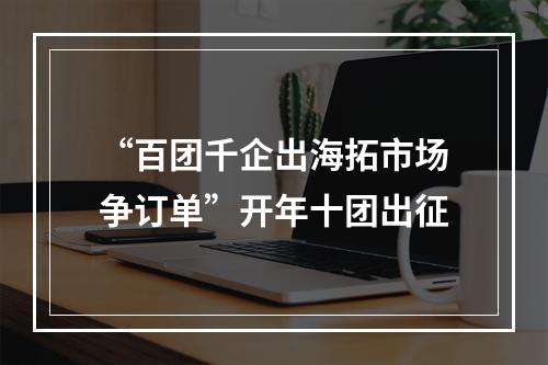 “百团千企出海拓市场争订单”开年十团出征