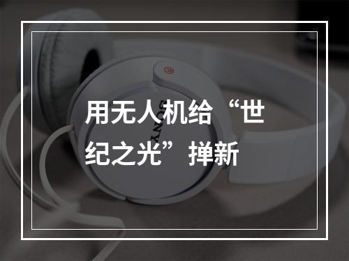 用无人机给“世纪之光”掸新