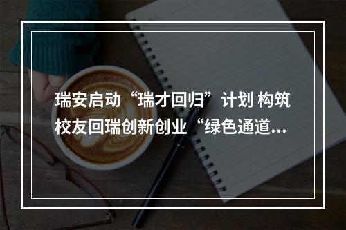 瑞安启动“瑞才回归”计划 构筑校友回瑞创新创业“绿色通道”