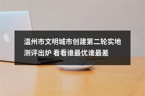 温州市文明城市创建第二轮实地测评出炉 看看谁最优谁最差