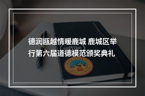 德润瓯越情暖鹿城 鹿城区举行第六届道德模范颁奖典礼