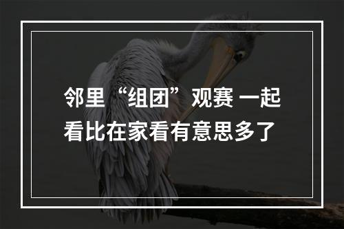 邻里“组团”观赛 一起看比在家看有意思多了