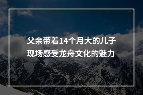 父亲带着14个月大的儿子现场感受龙舟文化的魅力