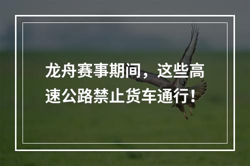 龙舟赛事期间，这些高速公路禁止货车通行！