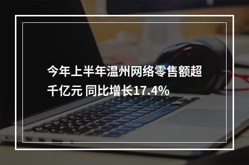今年上半年温州网络零售额超千亿元 同比增长17.4％