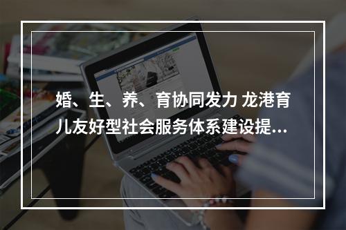 婚、生、养、育协同发力 龙港育儿友好型社会服务体系建设提档加速