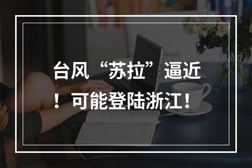 台风“苏拉”逼近！可能登陆浙江！