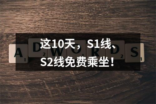 这10天，S1线、S2线免费乘坐！