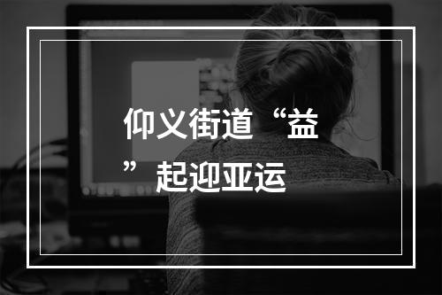 仰义街道“益”起迎亚运