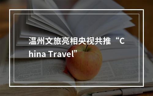 温州文旅亮相央视共推“China Travel”