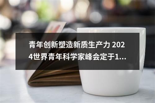 青年创新塑造新质生产力 2024世界青年科学家峰会定于11月在温启幕