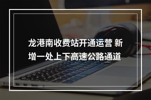 龙港南收费站开通运营 新增一处上下高速公路通道