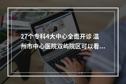 27个专科4大中心全面开诊 温州市中心医院双屿院区可以看常见病了