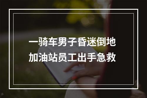 一骑车男子昏迷倒地 加油站员工出手急救