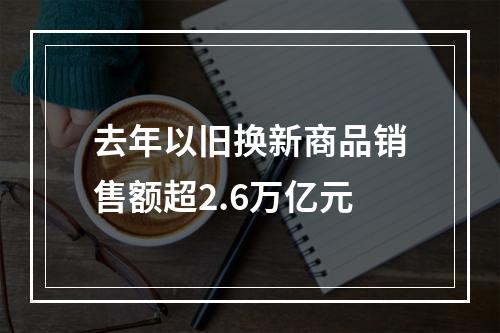 去年以旧换新商品销售额超2.6万亿元