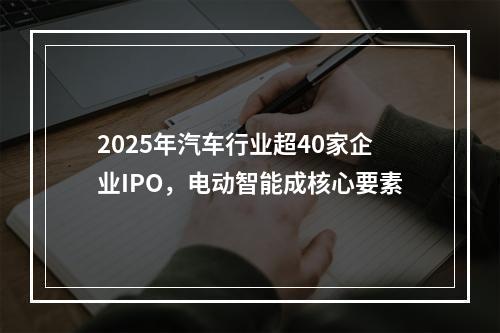 2025年汽车行业超40家企业IPO，电动智能成核心要素