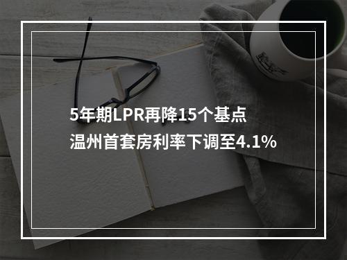 5年期LPR再降15个基点 温州首套房利率下调至4.1%
