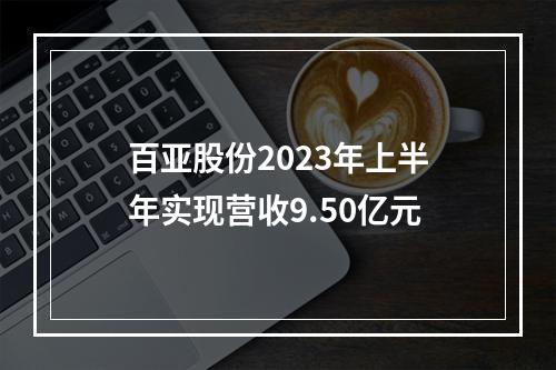 百亚股份2023年上半年实现营收9.50亿元