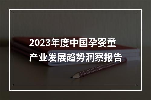 2023年度中国孕婴童产业发展趋势洞察报告