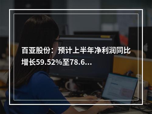 百亚股份：预计上半年净利润同比增长59.52%至78.66%