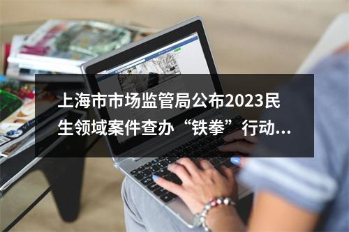 上海市市场监管局公布2023民生领域案件查办“铁拳”行动第六批典型案例