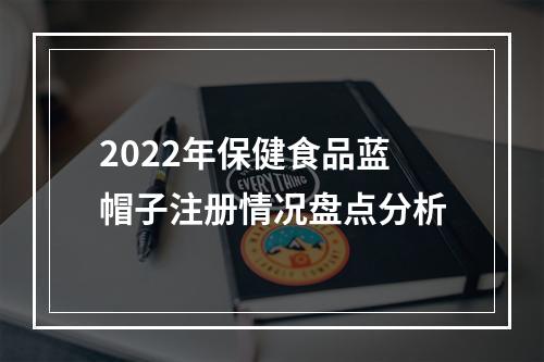2022年保健食品蓝帽子注册情况盘点分析