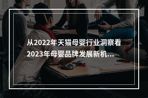 从2022年天猫母婴行业洞察看2023年母婴品牌发展新机会