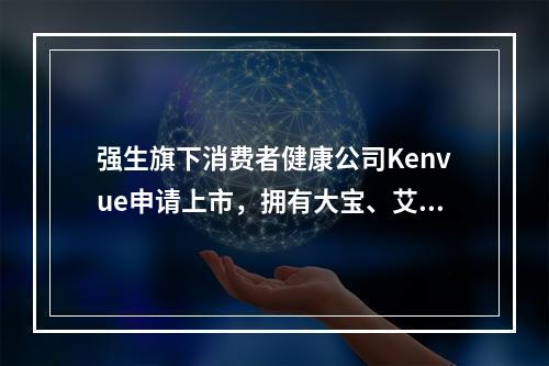 强生旗下消费者健康公司Kenvue申请上市，拥有大宝、艾惟诺、李施德林等44个品牌