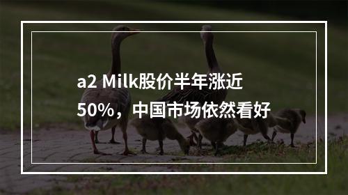 a2 Milk股价半年涨近50%，中国市场依然看好