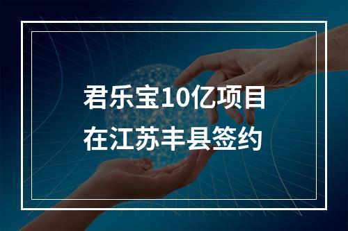 君乐宝10亿项目在江苏丰县签约