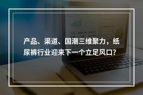 产品、渠道、国潮三维聚力，纸尿裤行业迎来下一个立足风口？