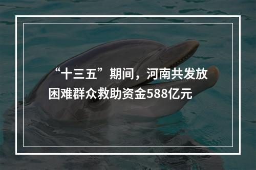 “十三五”期间，河南共发放困难群众救助资金588亿元