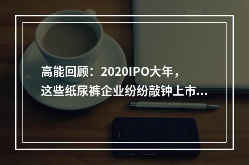 高能回顾：2020IPO大年，这些纸尿裤企业纷纷敲钟上市！