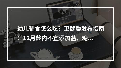 幼儿辅食怎么吃？卫健委发布指南：12月龄内不宜添加盐、糖及刺激性调味品