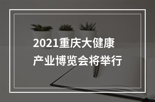 2021重庆大健康产业博览会将举行