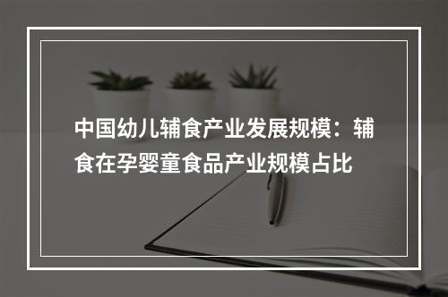 中国幼儿辅食产业发展规模：辅食在孕婴童食品产业规模占比