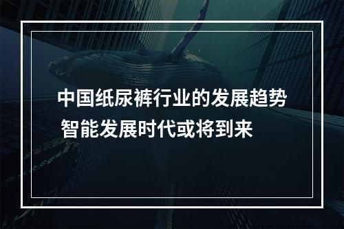 中国纸尿裤行业的发展趋势 智能发展时代或将到来