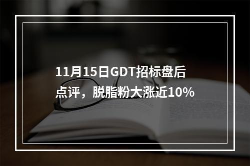 11月15日GDT招标盘后点评，脱脂粉大涨近10%