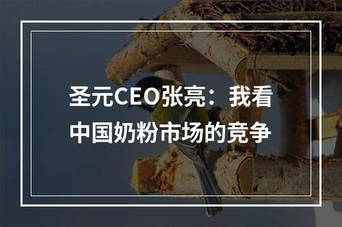 圣元CEO张亮：我看中国奶粉市场的竞争