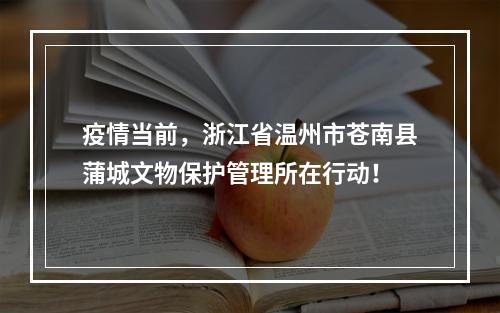 疫情当前，浙江省温州市苍南县蒲城文物保护管理所在行动！