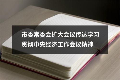 市委常委会扩大会议传达学习贯彻中央经济工作会议精神