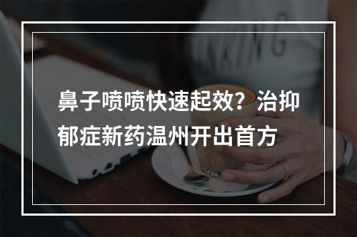 鼻子喷喷快速起效？治抑郁症新药温州开出首方