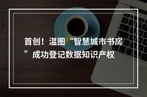 首创！温图“智慧城市书房”成功登记数据知识产权