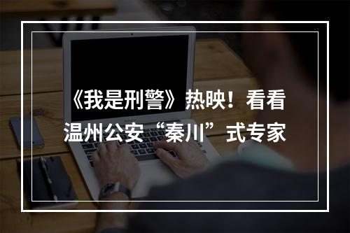 《我是刑警》热映！看看温州公安“秦川”式专家
