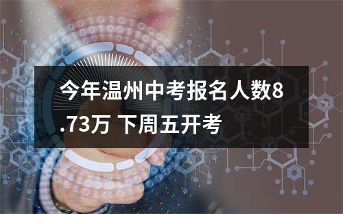 今年温州中考报名人数8.73万 下周五开考