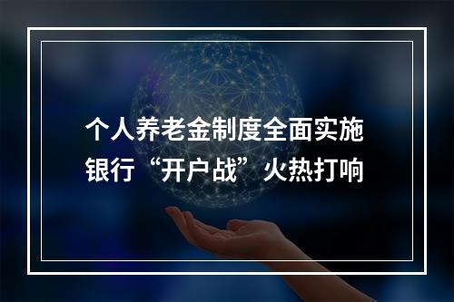 个人养老金制度全面实施 银行“开户战”火热打响